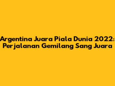 Argentina Juara Piala Dunia 2022: Perjalanan Gemilang Sang Juara
