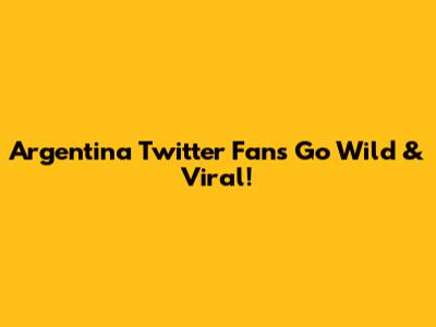 Argentina Twitter Fans Go Wild & Viral!