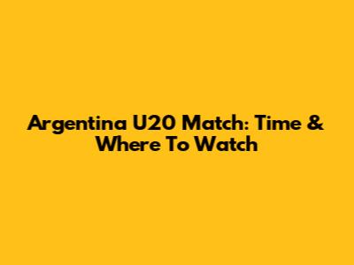 Argentina U20 Match: Time & Where To Watch