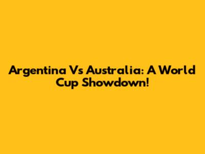 Argentina Vs Australia: A World Cup Showdown!