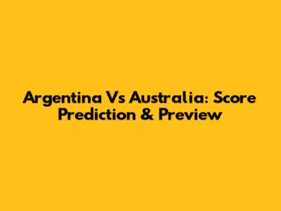 Argentina Vs Australia: Score Prediction & Preview