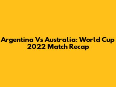 Argentina Vs Australia: World Cup 2022 Match Recap