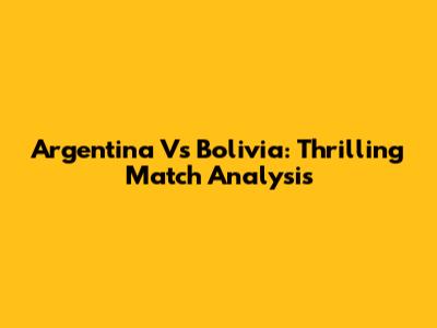 Argentina Vs Bolivia: Thrilling Match Analysis