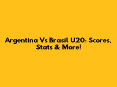 Argentina Vs Brasil U20: Scores, Stats & More!