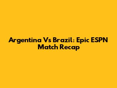 Argentina Vs Brazil: Epic ESPN Match Recap