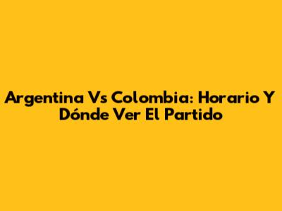 Argentina Vs Colombia: Horario Y Dónde Ver El Partido