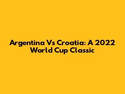 Argentina Vs Croatia: A 2022 World Cup Classic