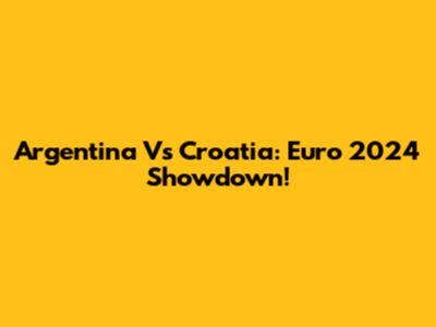 Argentina Vs Croatia: Euro 2024 Showdown!