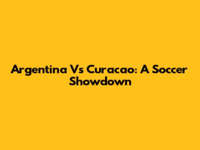 Argentina Vs Curacao: A Soccer Showdown