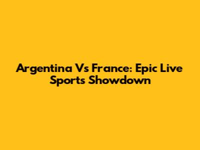 Argentina Vs France: Epic Live Sports Showdown