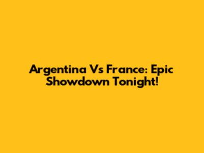 Argentina Vs France: Epic Showdown Tonight!