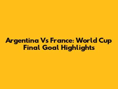 Argentina Vs France: World Cup Final Goal Highlights