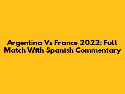Argentina Vs France 2022: Full Match With Spanish Commentary