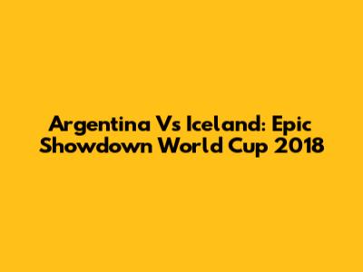 Argentina Vs Iceland: Epic Showdown World Cup 2018