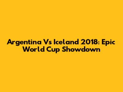 Argentina Vs Iceland 2018: Epic World Cup Showdown