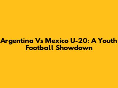 Argentina Vs Mexico U-20: A Youth Football Showdown