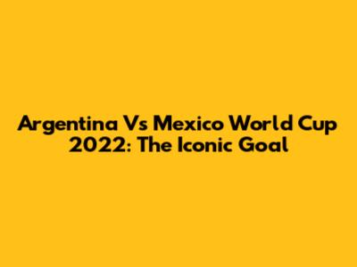 Argentina Vs Mexico World Cup 2022: The Iconic Goal