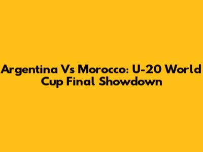 Argentina Vs Morocco: U-20 World Cup Final Showdown
