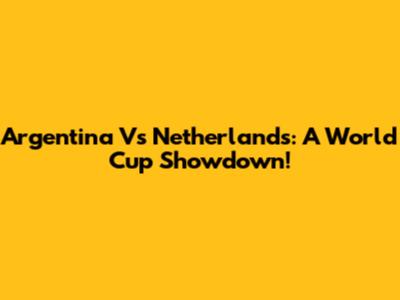 Argentina Vs Netherlands: A World Cup Showdown!