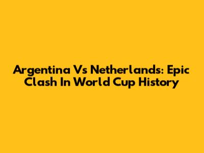 Argentina Vs Netherlands: Epic Clash In World Cup History