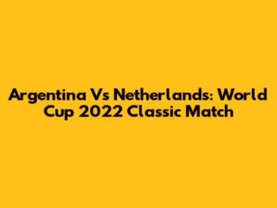 Argentina Vs Netherlands: World Cup 2022 Classic Match