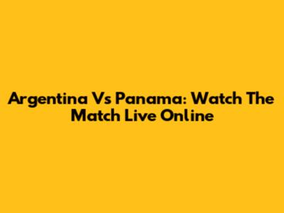Argentina Vs Panama: Watch The Match Live Online
