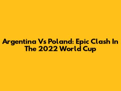 Argentina Vs Poland: Epic Clash In The 2022 World Cup