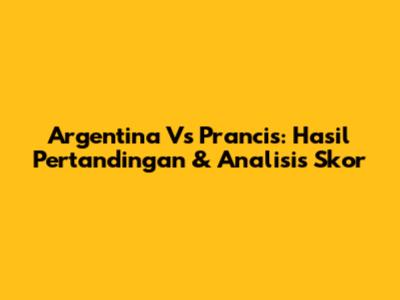Argentina Vs Prancis: Hasil Pertandingan & Analisis Skor
