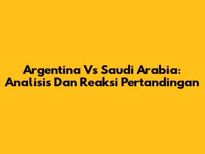 Argentina Vs Saudi Arabia: Analisis Dan Reaksi Pertandingan