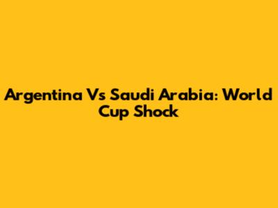 Argentina Vs Saudi Arabia: World Cup Shock