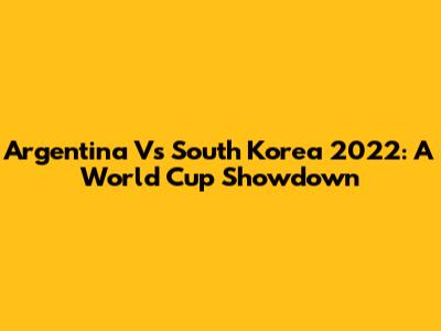 Argentina Vs South Korea 2022: A World Cup Showdown