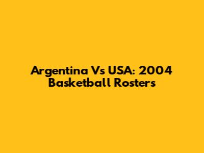 Argentina Vs USA: 2004 Basketball Rosters