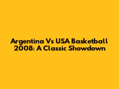 Argentina Vs USA Basketball 2008: A Classic Showdown