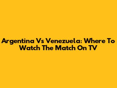 Argentina Vs Venezuela: Where To Watch The Match On TV