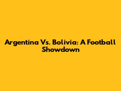 Argentina Vs. Bolivia: A Football Showdown