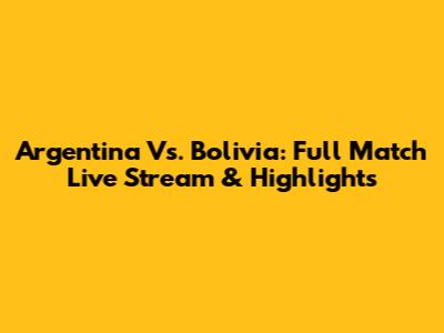 Argentina Vs. Bolivia: Full Match Live Stream & Highlights