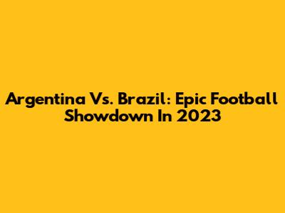 Argentina Vs. Brazil: Epic Football Showdown In 2023