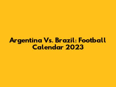 Argentina Vs. Brazil: Football Calendar 2023
