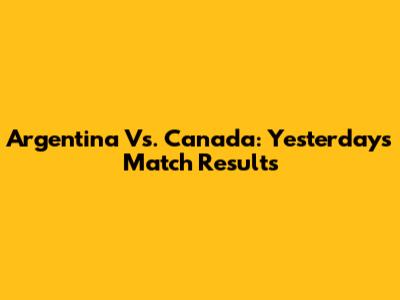 Argentina Vs. Canada: Yesterday's Match Results