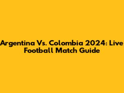 Argentina Vs. Colombia 2024: Live Football Match Guide