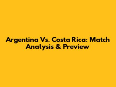 Argentina Vs. Costa Rica: Match Analysis & Preview