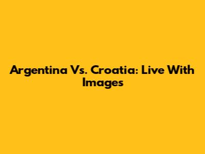 Argentina Vs. Croatia: Live With Images