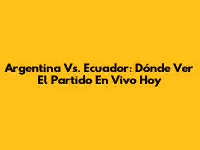 Argentina Vs. Ecuador: Dónde Ver El Partido En Vivo Hoy