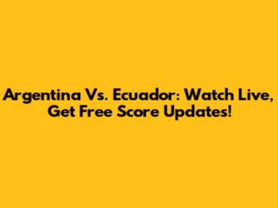 Argentina Vs. Ecuador: Watch Live, Get Free Score Updates!