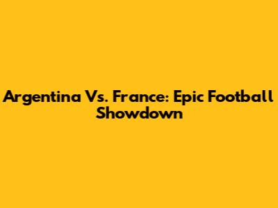 Argentina Vs. France: Epic Football Showdown