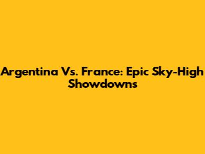 Argentina Vs. France: Epic Sky-High Showdowns