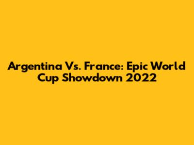 Argentina Vs. France: Epic World Cup Showdown 2022