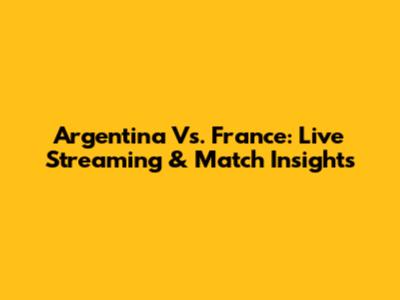 Argentina Vs. France: Live Streaming & Match Insights