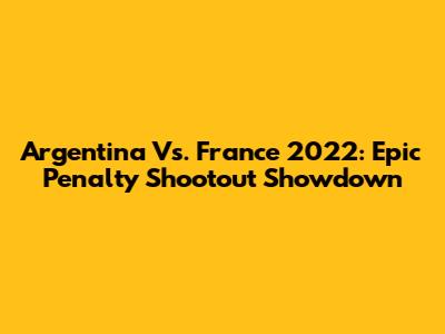 Argentina Vs. France 2022: Epic Penalty Shootout Showdown