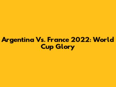 Argentina Vs. France 2022: World Cup Glory